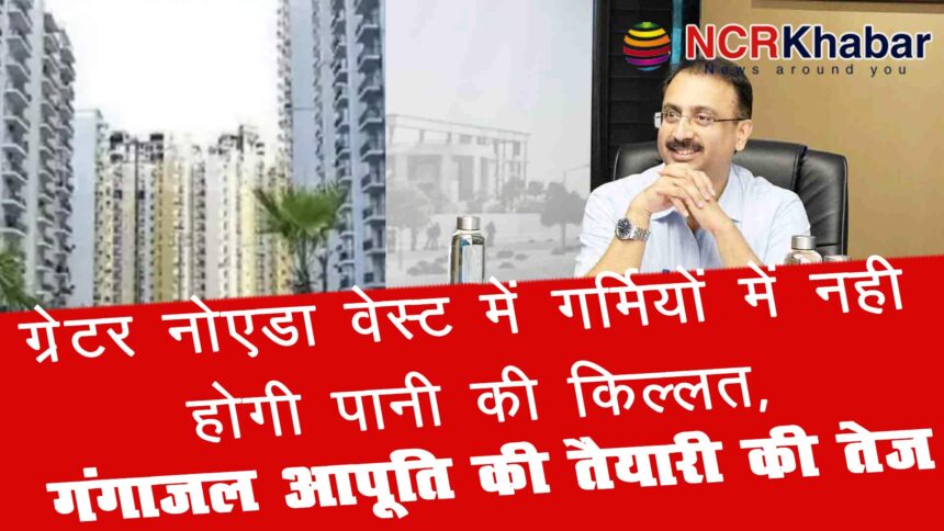Greater Noida West will not face water shortage this summer Greater Noida Authority has intensified preparations for Ganga water supply
